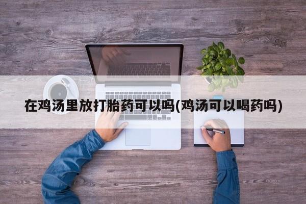 打胎药货到付款在鸡汤里放打胎药可以吗(鸡汤可以喝药吗)