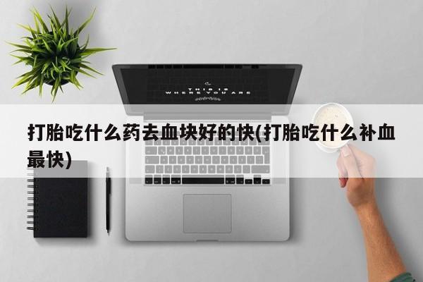 打胎药货到付款打胎吃什么药去血块好的快(打胎吃什么补血最快)