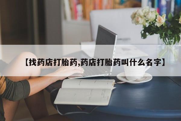 打胎药货到付款【找药店打胎药,药店打胎药叫什么名字】