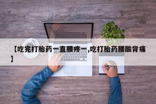 打胎药货到付款【吃完打胎药一直腰疼一,吃打胎药腰酸背痛】