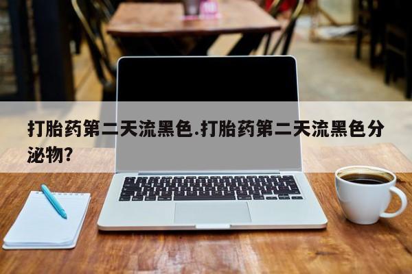 打胎药货到付款打胎药第二天流黑色.打胎药第二天流黑色分泌物？
