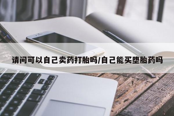 打胎药货到付款请问可以自己卖药打胎吗/自己能买堕胎药吗