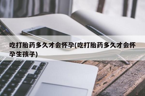 打胎药货到付款吃打胎药多久才会怀孕(吃打胎药多久才会怀孕生孩子)