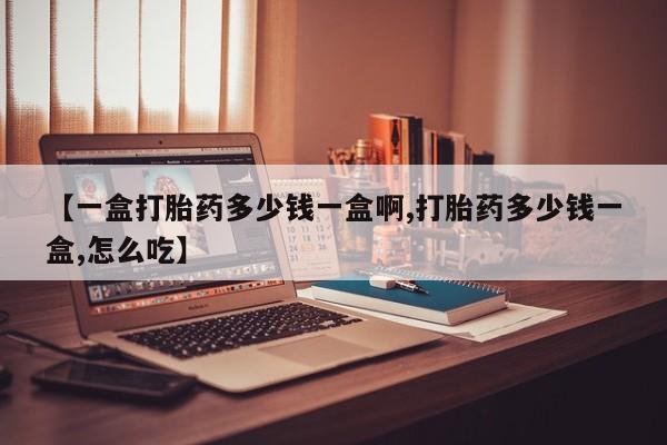 打胎药货到付款【一盒打胎药多少钱一盒啊,打胎药多少钱一盒,怎么吃】