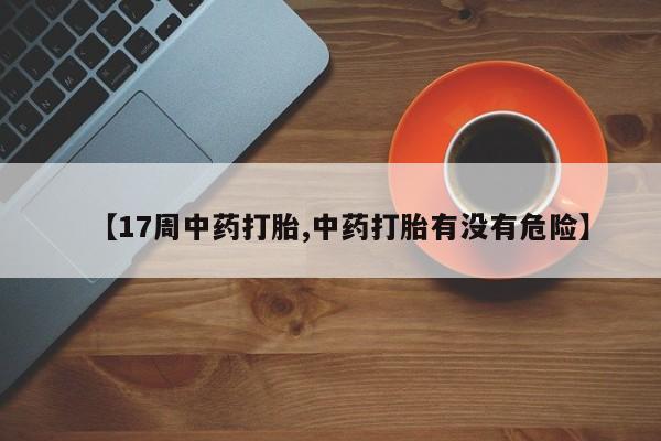 打胎药货到付款【17周中药打胎,中药打胎有没有危险】