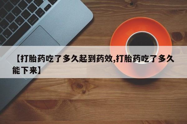 打胎药货到付款【打胎药吃了多久起到药效,打胎药吃了多久能下来】