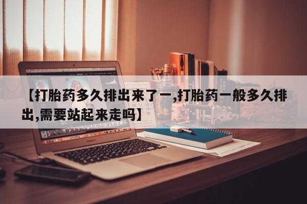 打胎药货到付款【打胎药多久排出来了一,打胎药一般多久排出,需要站起来走吗】