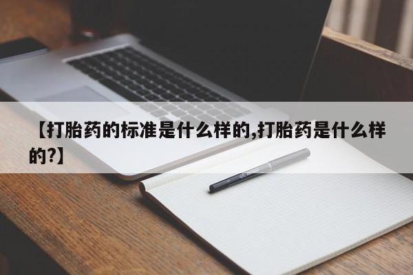 打胎药货到付款【打胎药的标准是什么样的,打胎药是什么样的?】