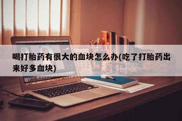 打胎药货到付款喝打胎药有很大的血块怎么办(吃了打胎药出来好多血块)