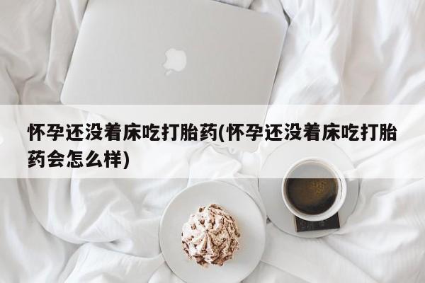 打胎药货到付款怀孕还没着床吃打胎药(怀孕还没着床吃打胎药会怎么样)