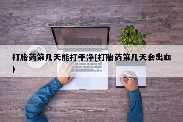 打胎药货到付款打胎药第几天能打干净(打胎药第几天会出血)