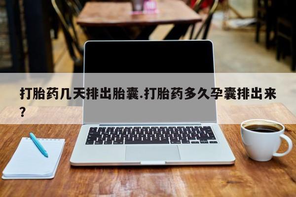 打胎药货到付款打胎药几天排出胎囊.打胎药多久孕囊排出来？