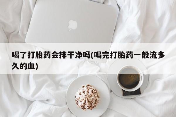 打胎药货到付款喝了打胎药会排干净吗(喝完打胎药一般流多久的血)