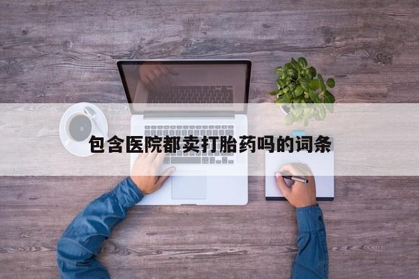 打胎药货到付款包含医院都卖打胎药吗的词条
