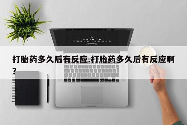 打胎药货到付款打胎药多久后有反应.打胎药多久后有反应啊？