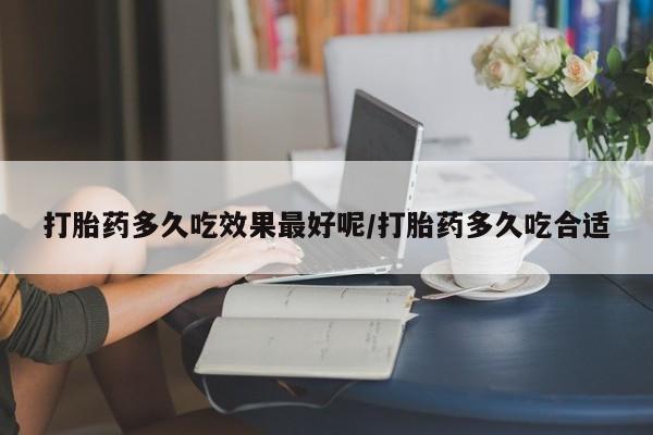 打胎药货到付款打胎药多久吃效果最好呢/打胎药多久吃合适