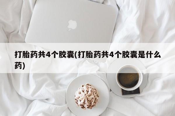打胎药货到付款打胎药共4个胶囊(打胎药共4个胶囊是什么药)