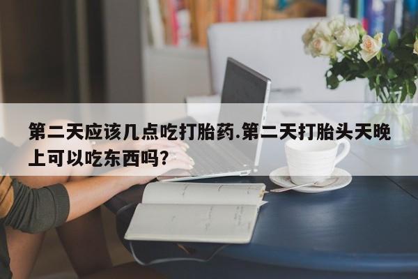 打胎药货到付款第二天应该几点吃打胎药.第二天打胎头天晚上可以吃东西吗？
