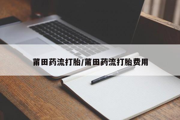 打胎药货到付款莆田药流打胎/莆田药流打胎费用