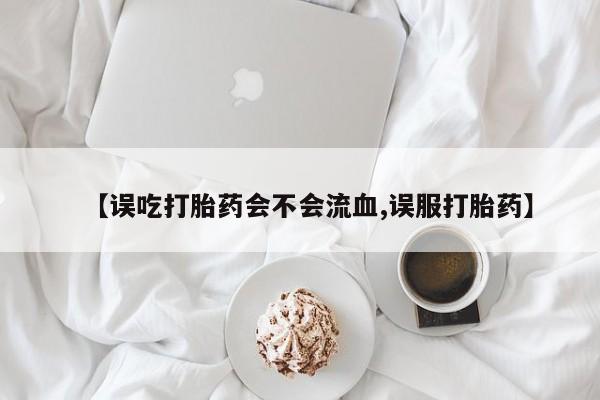 打胎药货到付款【误吃打胎药会不会流血,误服打胎药】