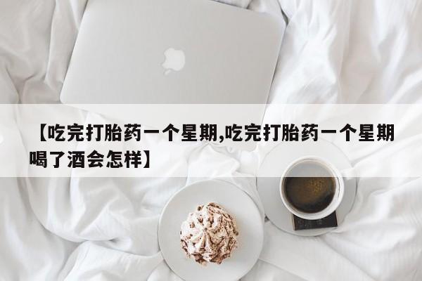打胎药货到付款【吃完打胎药一个星期,吃完打胎药一个星期喝了酒会怎样】