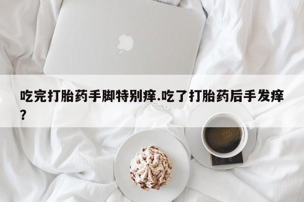 打胎药货到付款吃完打胎药手脚特别痒.吃了打胎药后手发痒？
