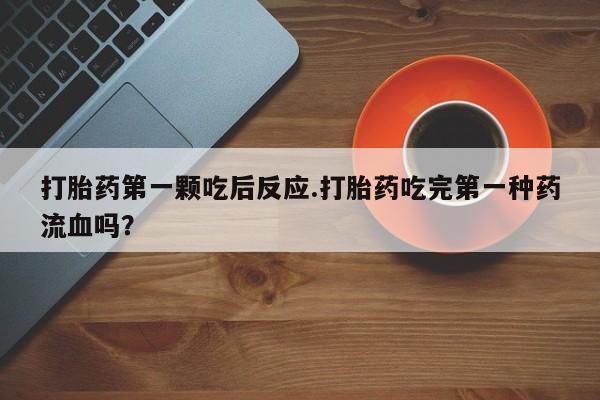 打胎药货到付款打胎药第一颗吃后反应.打胎药吃完第一种药流血吗？