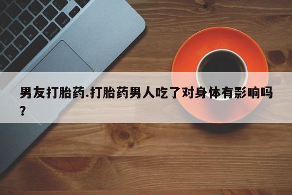 打胎药货到付款男友打胎药.打胎药男人吃了对身体有影响吗？
