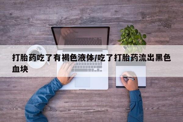 打胎药货到付款打胎药吃了有褐色液体/吃了打胎药流出黑色血块