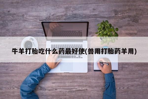 打胎药货到付款牛羊打胎吃什么药最好使(兽用打胎药羊用)