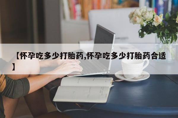 打胎药货到付款【怀孕吃多少打胎药,怀孕吃多少打胎药合适】