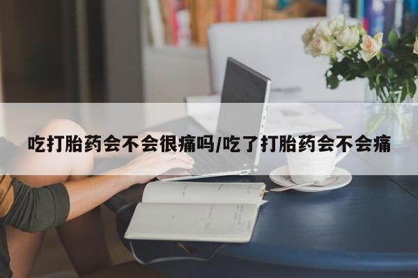 打胎药货到付款吃打胎药会不会很痛吗/吃了打胎药会不会痛