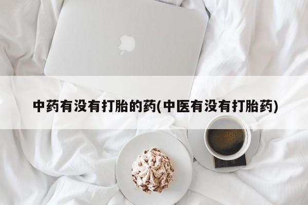 打胎药货到付款中药有没有打胎的药(中医有没有打胎药)