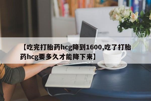 打胎药货到付款【吃完打胎药hcg降到1600,吃了打胎药hcg要多久才能降下来】