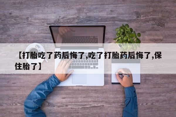 打胎药货到付款【打胎吃了药后悔了,吃了打胎药后悔了,保住胎了】