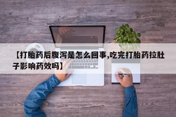 打胎药货到付款【打胎药后腹泻是怎么回事,吃完打胎药拉肚子影响药效吗】