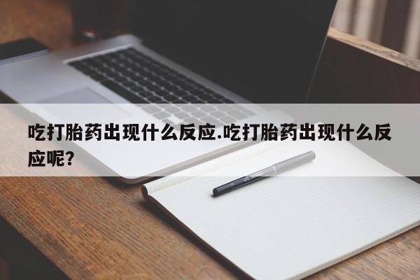 打胎药货到付款吃打胎药出现什么反应.吃打胎药出现什么反应呢？