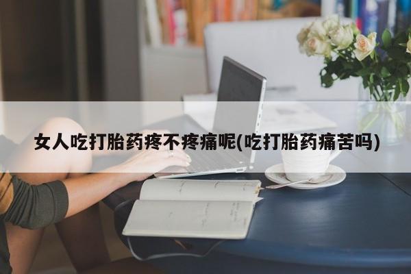 打胎药货到付款女人吃打胎药疼不疼痛呢(吃打胎药痛苦吗)
