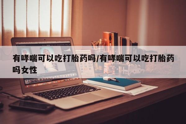 打胎药货到付款有哮喘可以吃打胎药吗/有哮喘可以吃打胎药吗女性