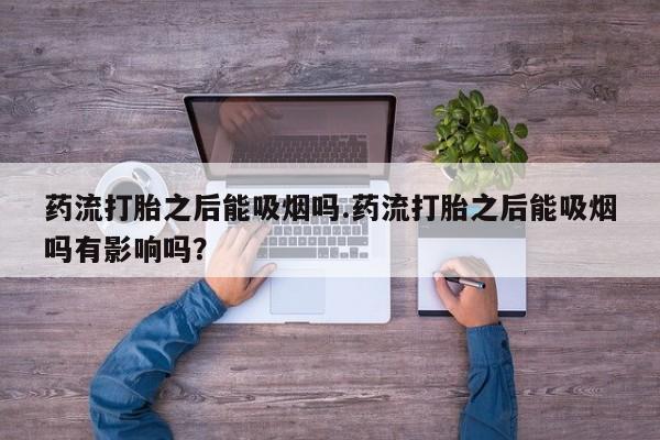 打胎药货到付款药流打胎之后能吸烟吗.药流打胎之后能吸烟吗有影响吗？