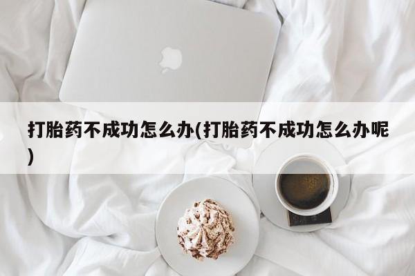 打胎药货到付款打胎药不成功怎么办(打胎药不成功怎么办呢)