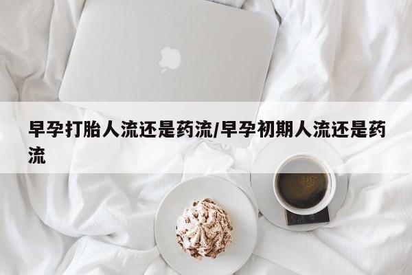 打胎药货到付款早孕打胎人流还是药流/早孕初期人流还是药流