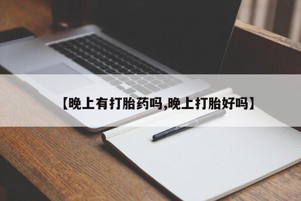 打胎药货到付款【晚上有打胎药吗,晚上打胎好吗】