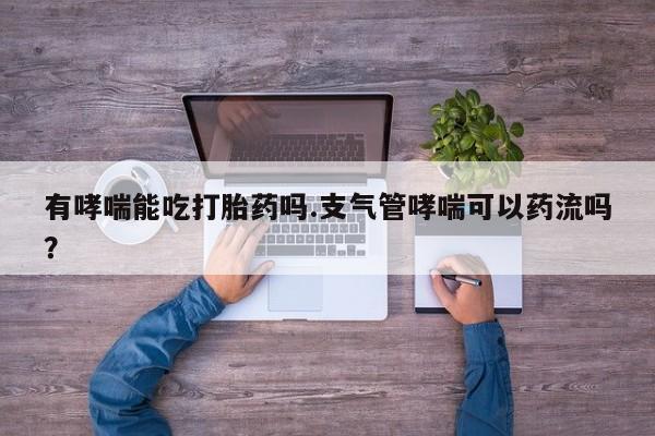 打胎药货到付款有哮喘能吃打胎药吗.支气管哮喘可以药流吗？