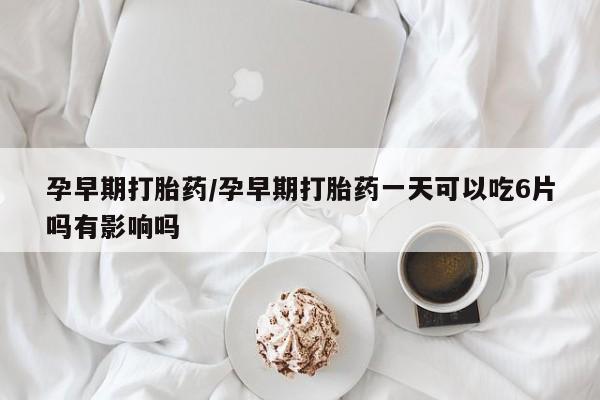 打胎药货到付款孕早期打胎药/孕早期打胎药一天可以吃6片吗有影响吗