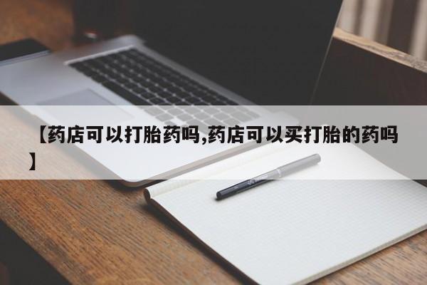 打胎药货到付款【药店可以打胎药吗,药店可以买打胎的药吗】