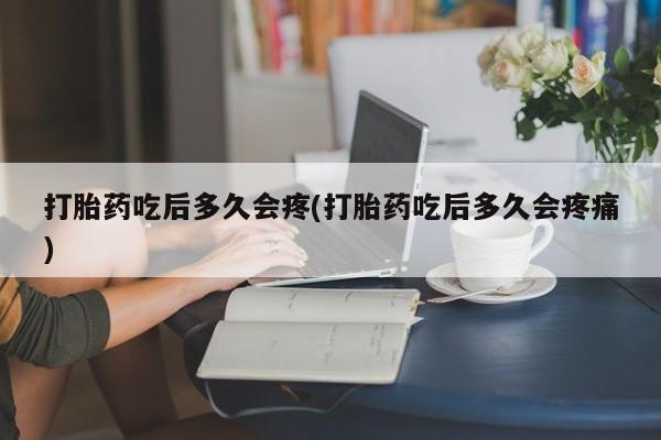 打胎药货到付款打胎药吃后多久会疼(打胎药吃后多久会疼痛)