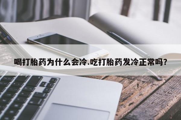 打胎药货到付款喝打胎药为什么会冷.吃打胎药发冷正常吗?