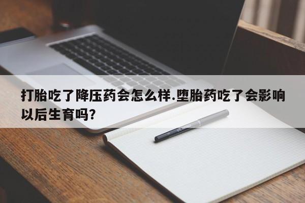打胎药货到付款打胎吃了降压药会怎么样.堕胎药吃了会影响以后生育吗?